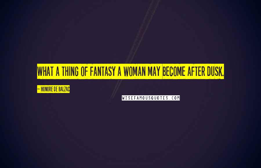 Honore De Balzac Quotes: What a thing of fantasy a woman may become after dusk.