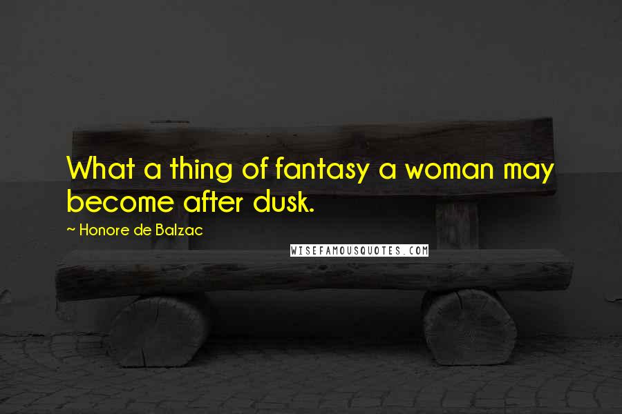 Honore De Balzac Quotes: What a thing of fantasy a woman may become after dusk.