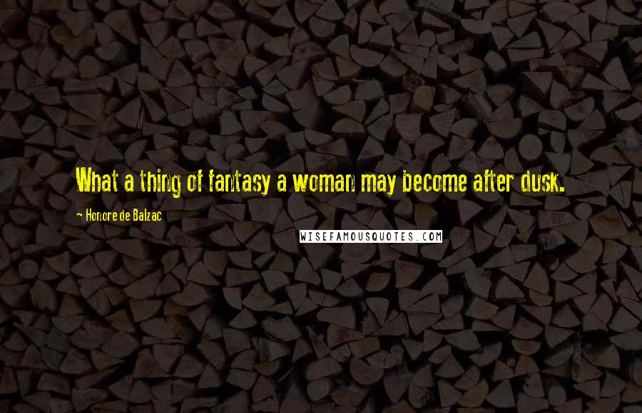 Honore De Balzac Quotes: What a thing of fantasy a woman may become after dusk.