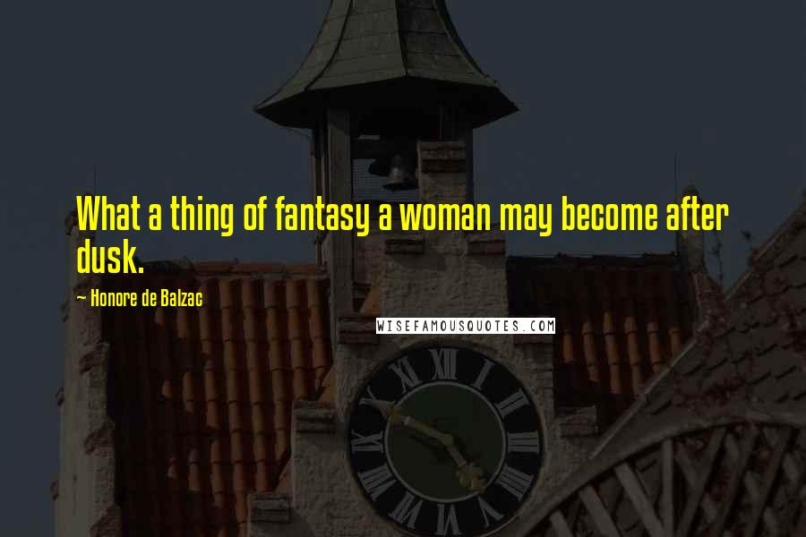 Honore De Balzac Quotes: What a thing of fantasy a woman may become after dusk.