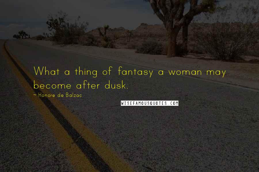 Honore De Balzac Quotes: What a thing of fantasy a woman may become after dusk.