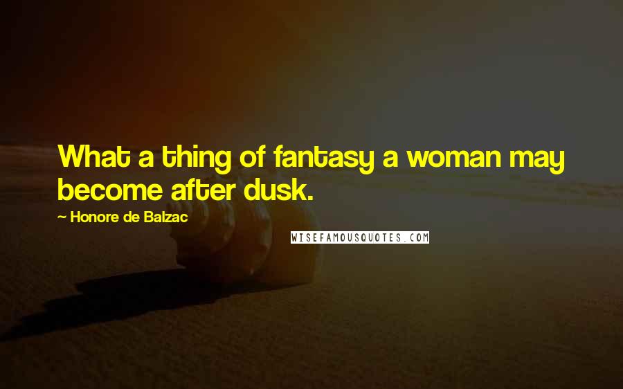 Honore De Balzac Quotes: What a thing of fantasy a woman may become after dusk.