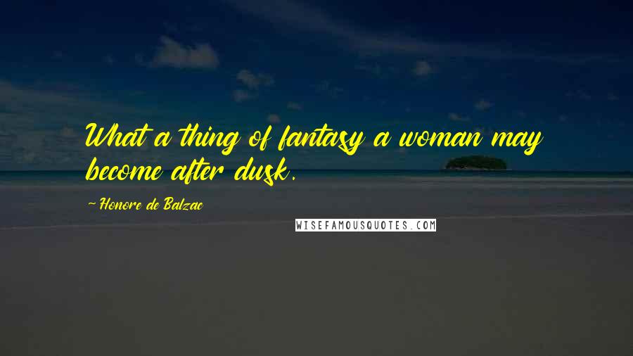 Honore De Balzac Quotes: What a thing of fantasy a woman may become after dusk.