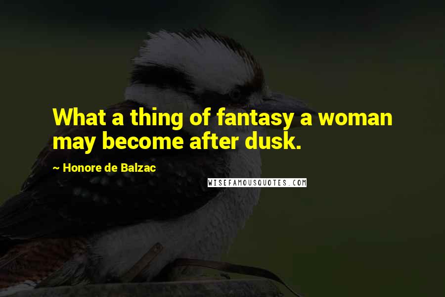 Honore De Balzac Quotes: What a thing of fantasy a woman may become after dusk.