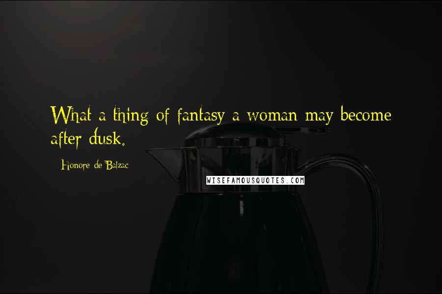 Honore De Balzac Quotes: What a thing of fantasy a woman may become after dusk.