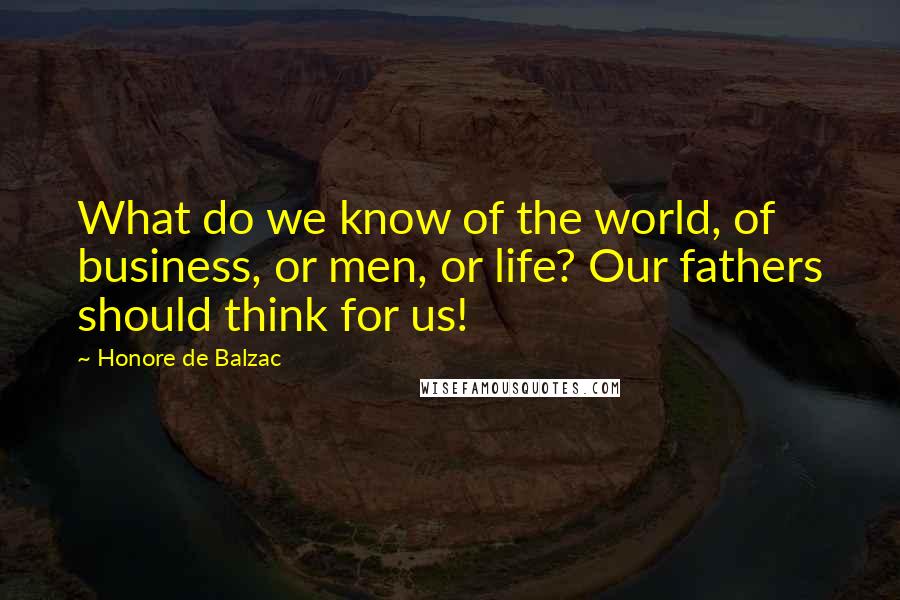 Honore De Balzac Quotes: What do we know of the world, of business, or men, or life? Our fathers should think for us!