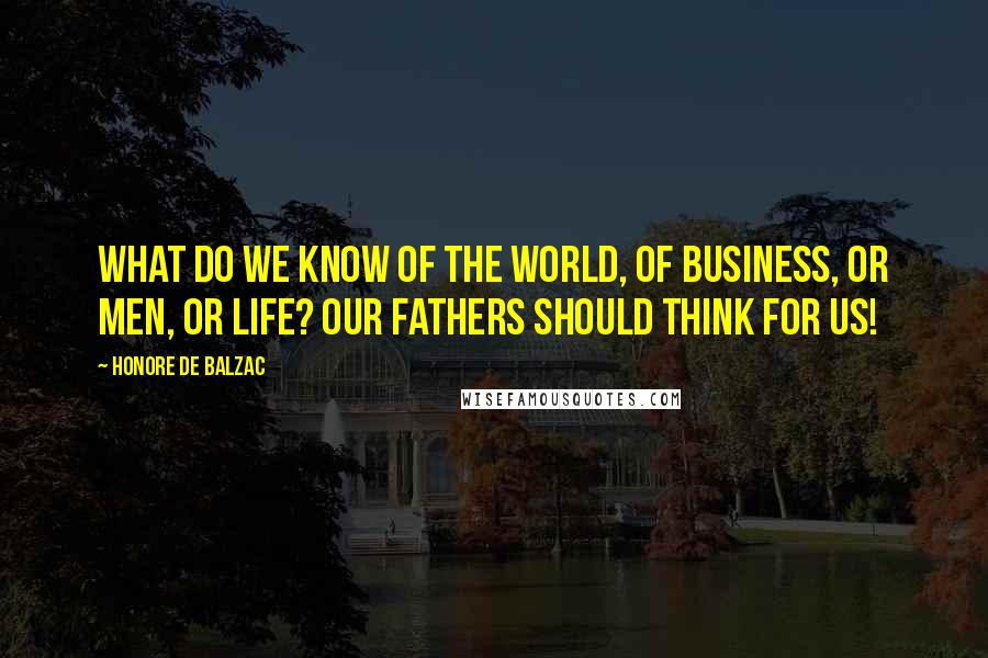 Honore De Balzac Quotes: What do we know of the world, of business, or men, or life? Our fathers should think for us!