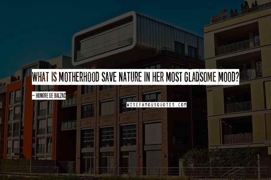 Honore De Balzac Quotes: What is motherhood save Nature in her most gladsome mood?