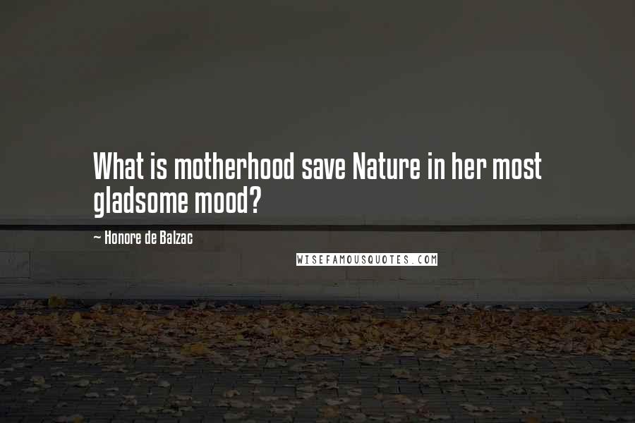 Honore De Balzac Quotes: What is motherhood save Nature in her most gladsome mood?