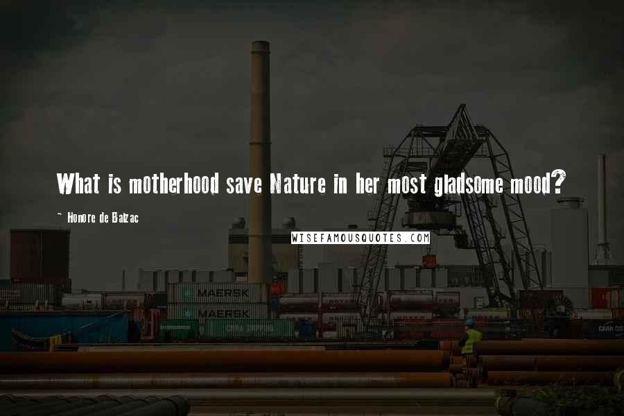 Honore De Balzac Quotes: What is motherhood save Nature in her most gladsome mood?