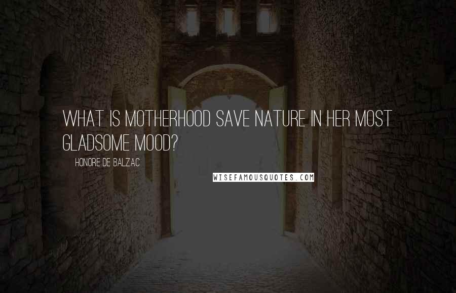 Honore De Balzac Quotes: What is motherhood save Nature in her most gladsome mood?