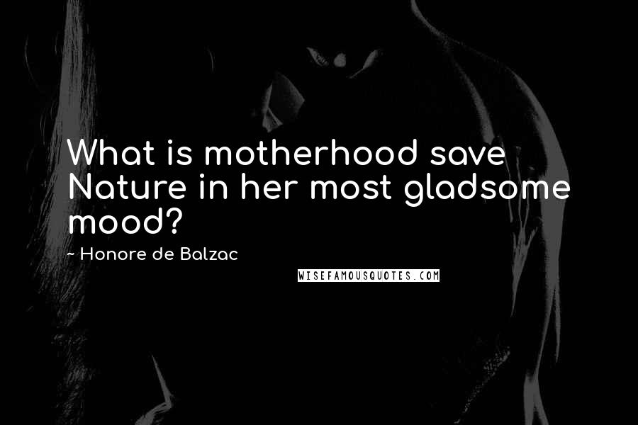 Honore De Balzac Quotes: What is motherhood save Nature in her most gladsome mood?