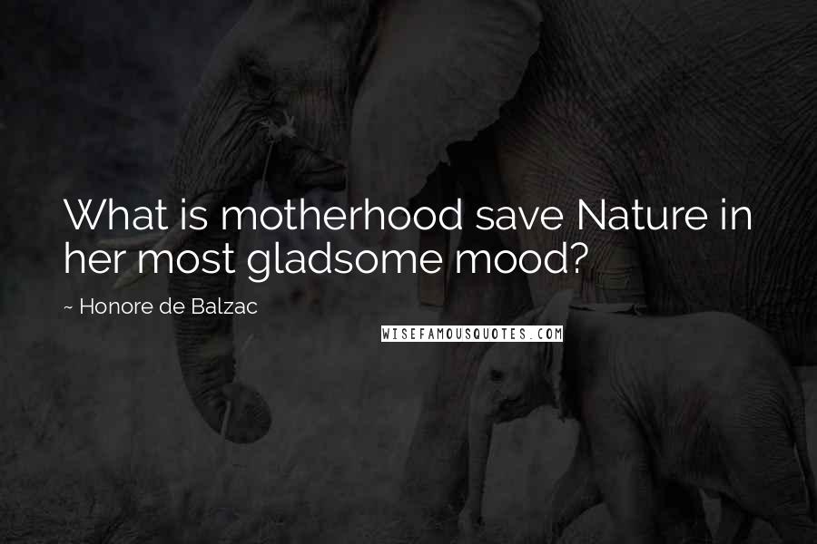 Honore De Balzac Quotes: What is motherhood save Nature in her most gladsome mood?