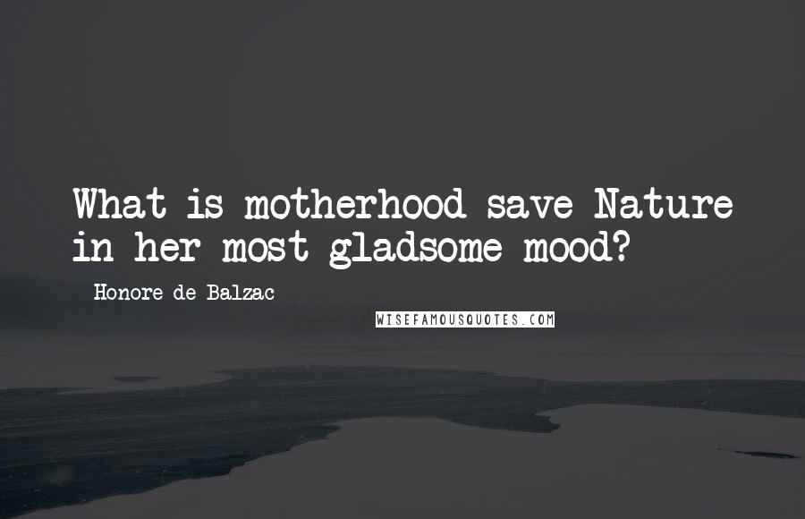 Honore De Balzac Quotes: What is motherhood save Nature in her most gladsome mood?