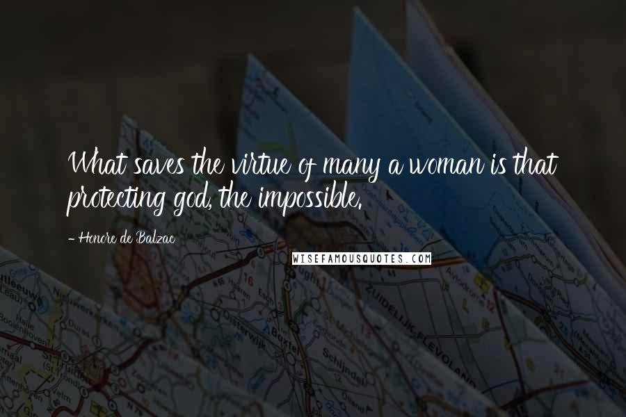 Honore De Balzac Quotes: What saves the virtue of many a woman is that protecting god, the impossible.