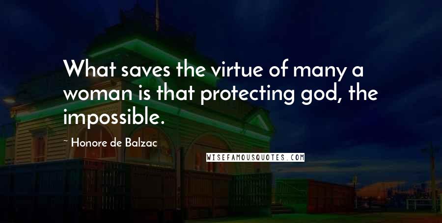 Honore De Balzac Quotes: What saves the virtue of many a woman is that protecting god, the impossible.