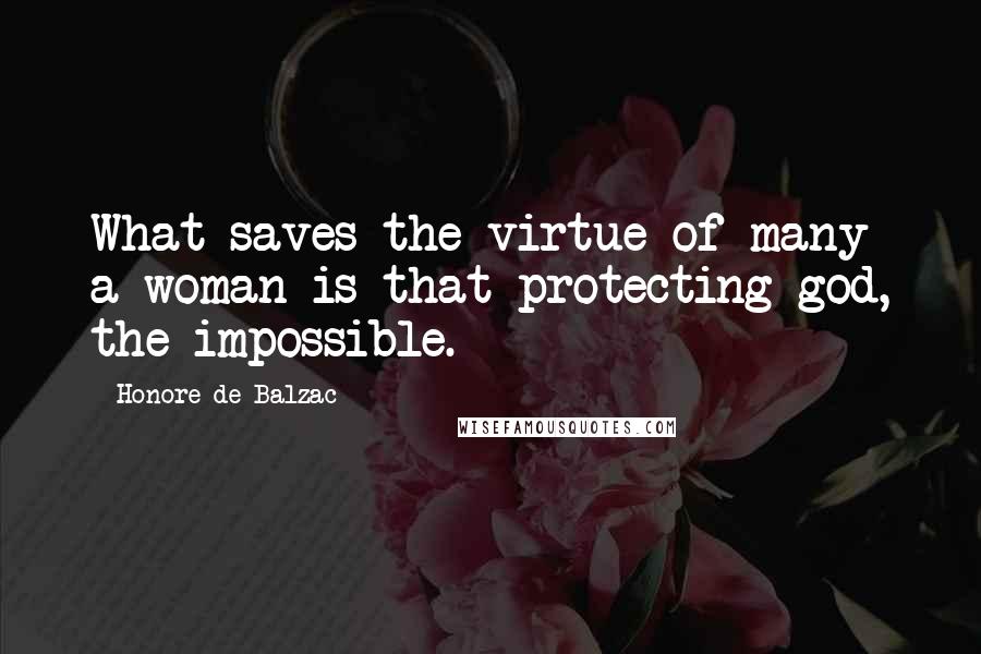 Honore De Balzac Quotes: What saves the virtue of many a woman is that protecting god, the impossible.