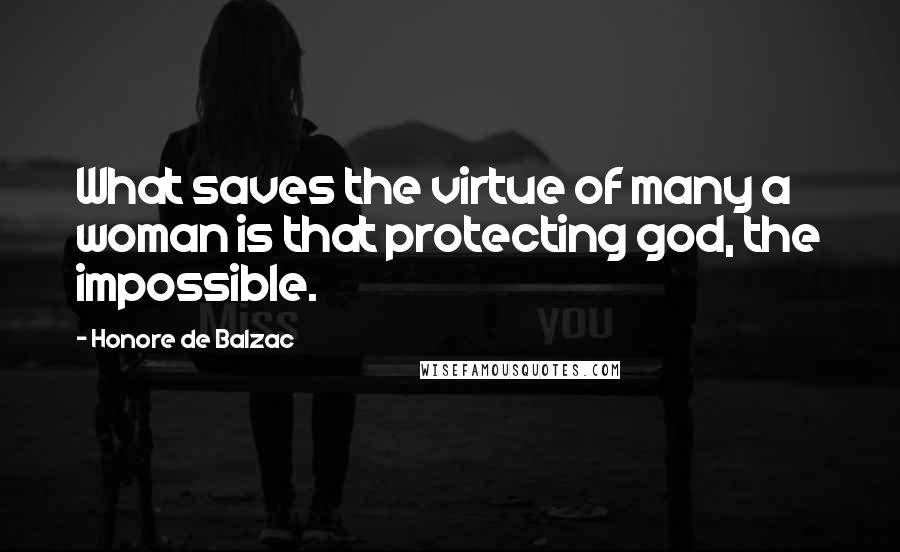 Honore De Balzac Quotes: What saves the virtue of many a woman is that protecting god, the impossible.
