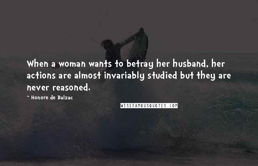 Honore De Balzac Quotes: When a woman wants to betray her husband, her actions are almost invariably studied but they are never reasoned.