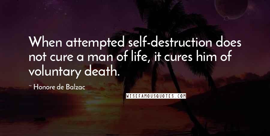 Honore De Balzac Quotes: When attempted self-destruction does not cure a man of life, it cures him of voluntary death.