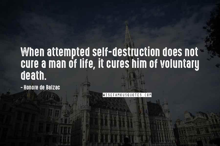 Honore De Balzac Quotes: When attempted self-destruction does not cure a man of life, it cures him of voluntary death.