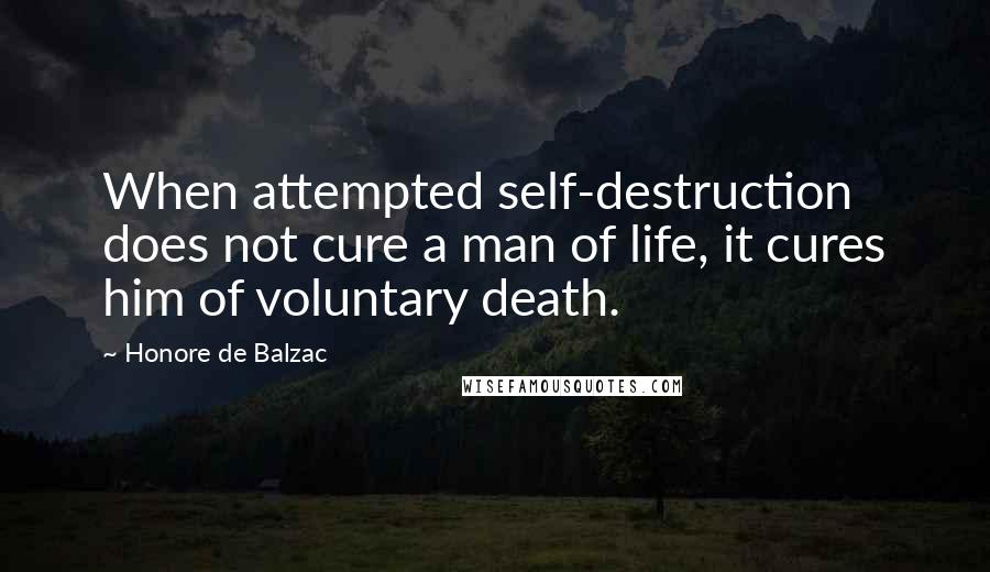 Honore De Balzac Quotes: When attempted self-destruction does not cure a man of life, it cures him of voluntary death.