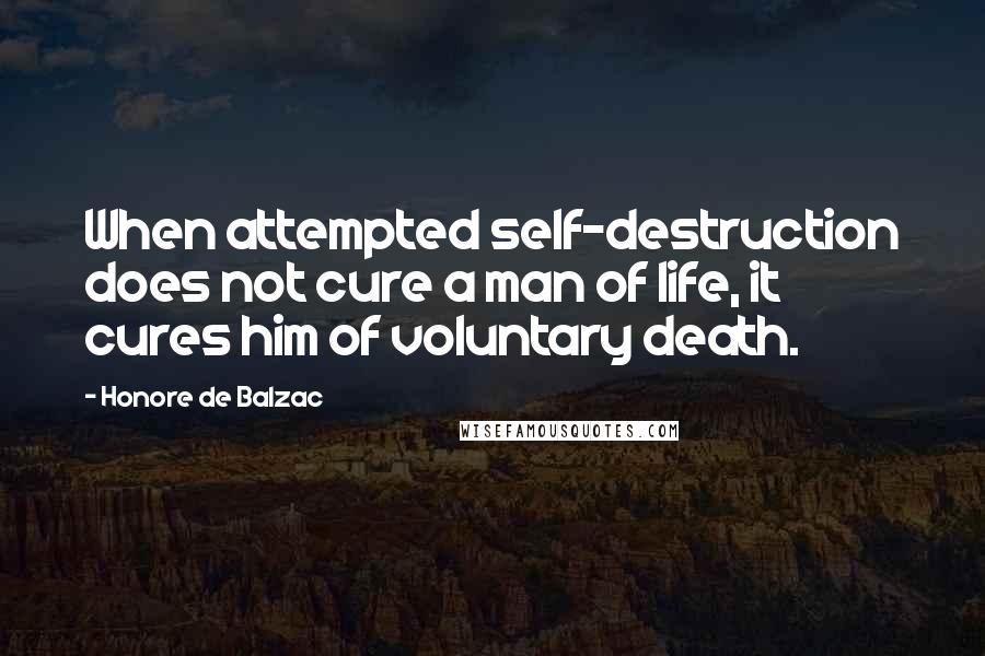 Honore De Balzac Quotes: When attempted self-destruction does not cure a man of life, it cures him of voluntary death.