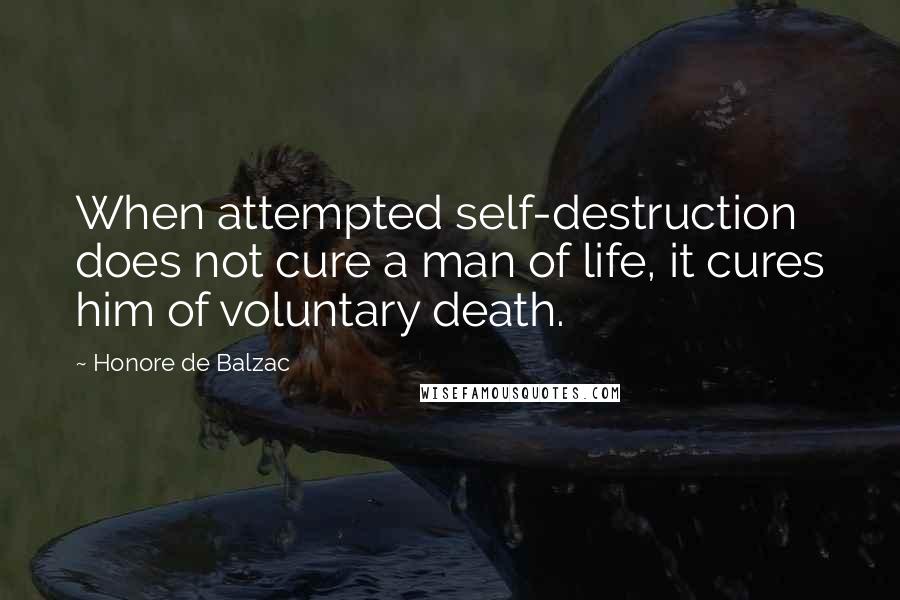 Honore De Balzac Quotes: When attempted self-destruction does not cure a man of life, it cures him of voluntary death.