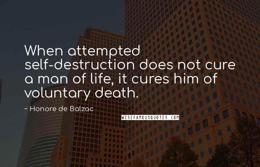 Honore De Balzac Quotes: When attempted self-destruction does not cure a man of life, it cures him of voluntary death.