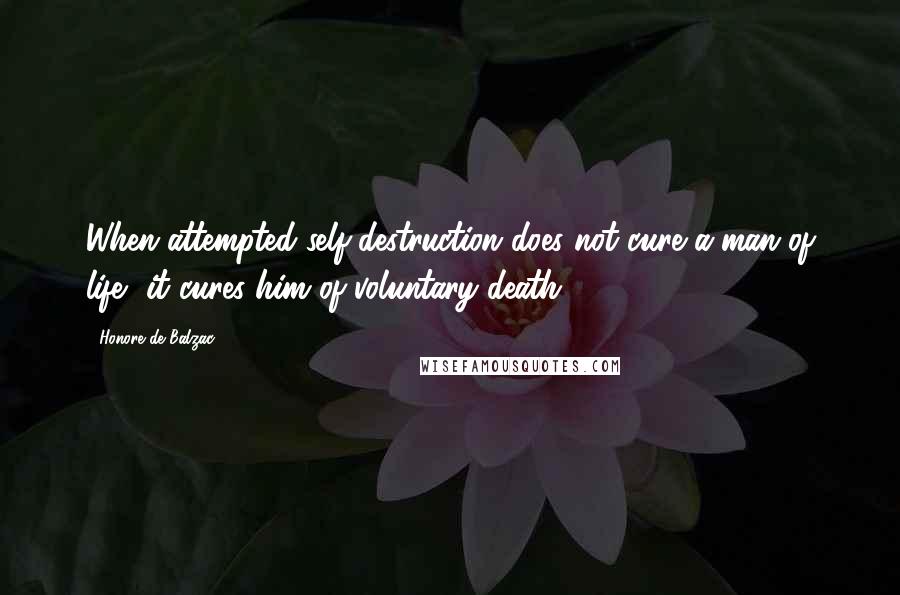 Honore De Balzac Quotes: When attempted self-destruction does not cure a man of life, it cures him of voluntary death.