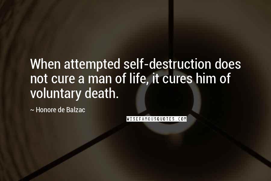 Honore De Balzac Quotes: When attempted self-destruction does not cure a man of life, it cures him of voluntary death.