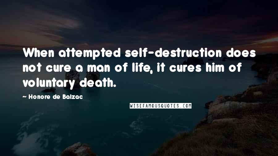 Honore De Balzac Quotes: When attempted self-destruction does not cure a man of life, it cures him of voluntary death.