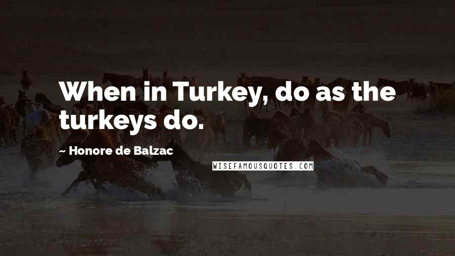 Honore De Balzac Quotes: When in Turkey, do as the turkeys do.