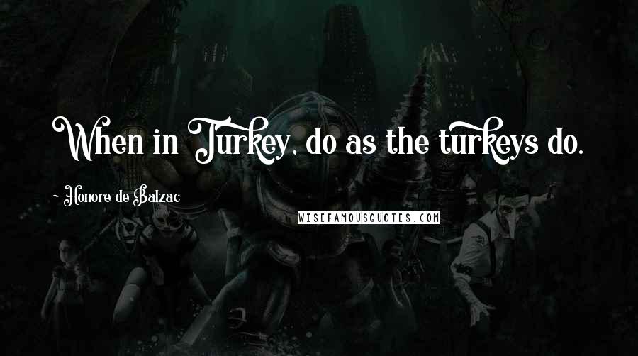 Honore De Balzac Quotes: When in Turkey, do as the turkeys do.