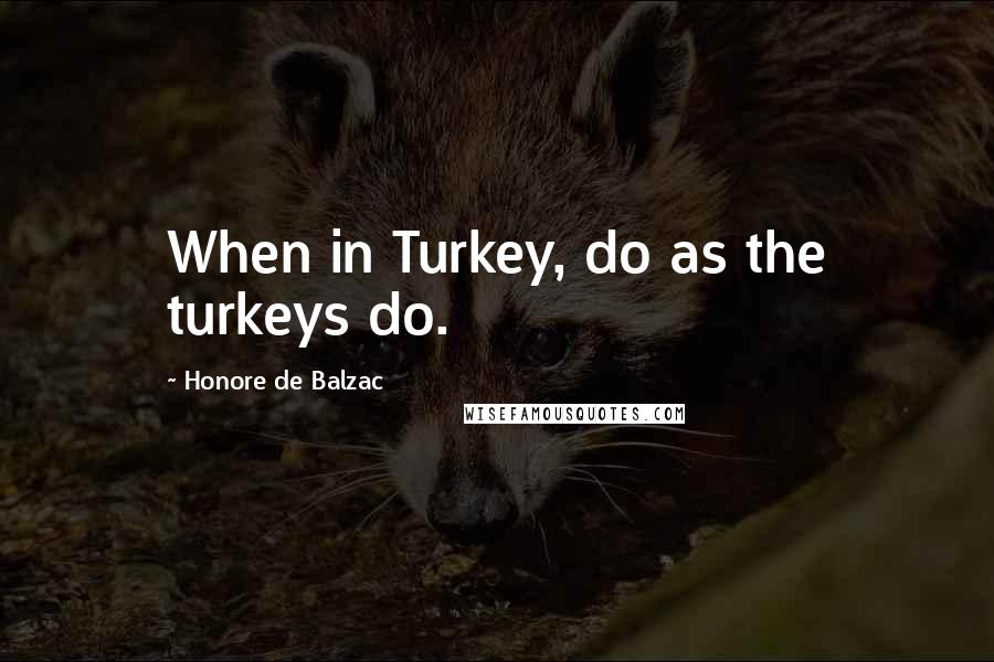 Honore De Balzac Quotes: When in Turkey, do as the turkeys do.