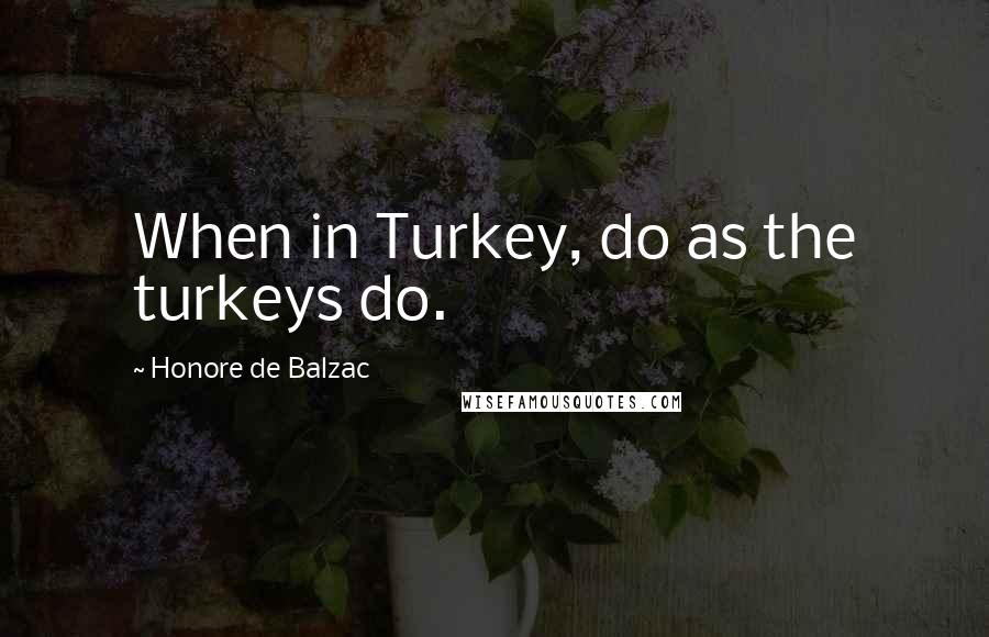 Honore De Balzac Quotes: When in Turkey, do as the turkeys do.