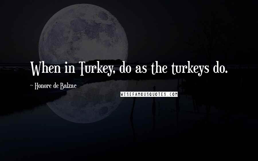 Honore De Balzac Quotes: When in Turkey, do as the turkeys do.