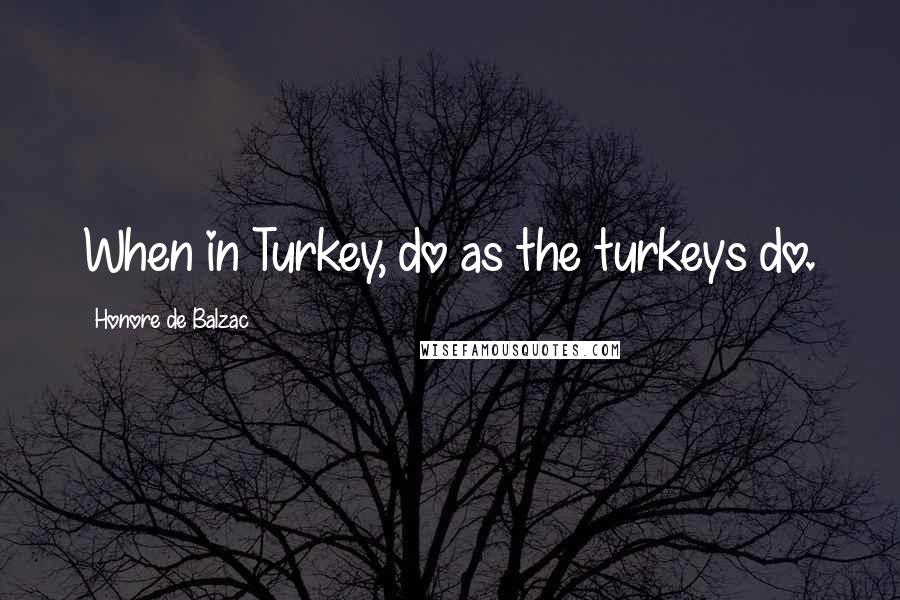 Honore De Balzac Quotes: When in Turkey, do as the turkeys do.