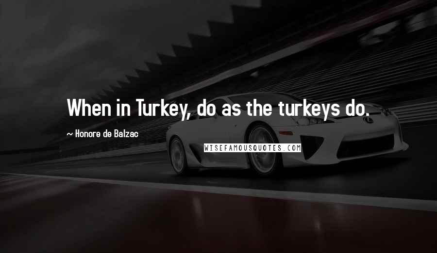 Honore De Balzac Quotes: When in Turkey, do as the turkeys do.