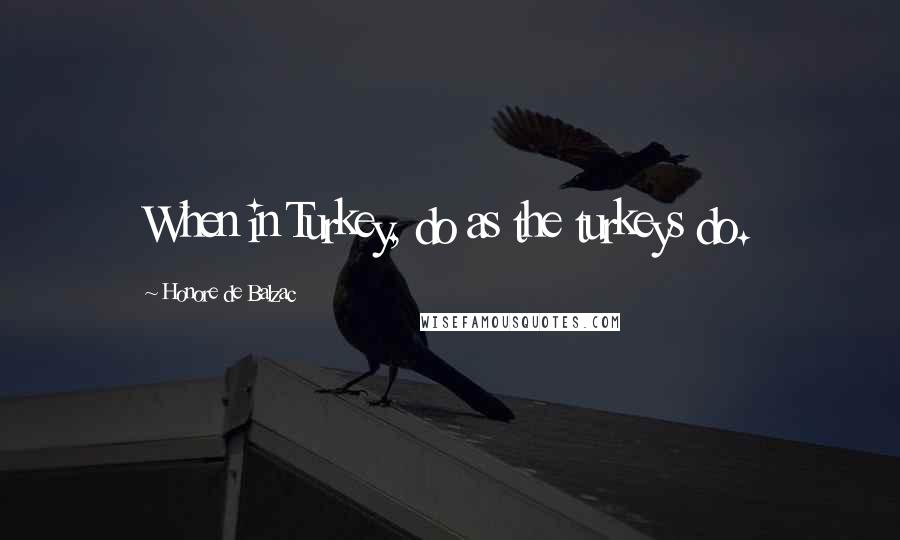 Honore De Balzac Quotes: When in Turkey, do as the turkeys do.