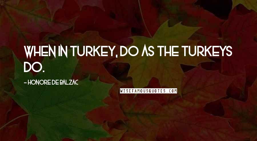Honore De Balzac Quotes: When in Turkey, do as the turkeys do.