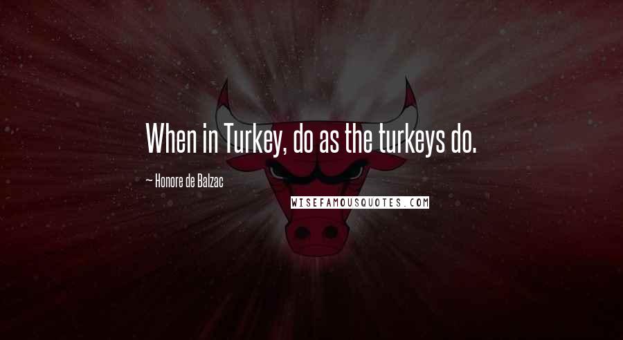 Honore De Balzac Quotes: When in Turkey, do as the turkeys do.