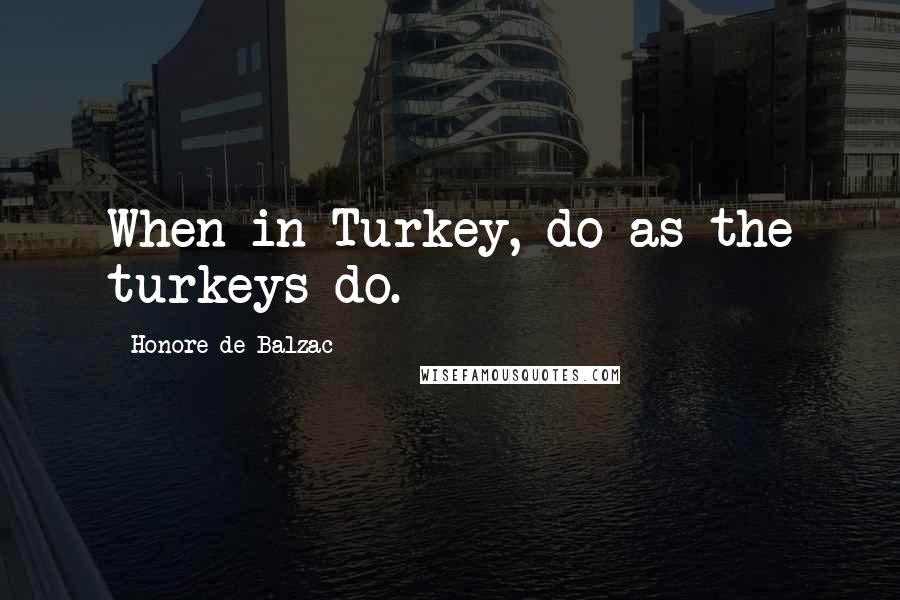 Honore De Balzac Quotes: When in Turkey, do as the turkeys do.