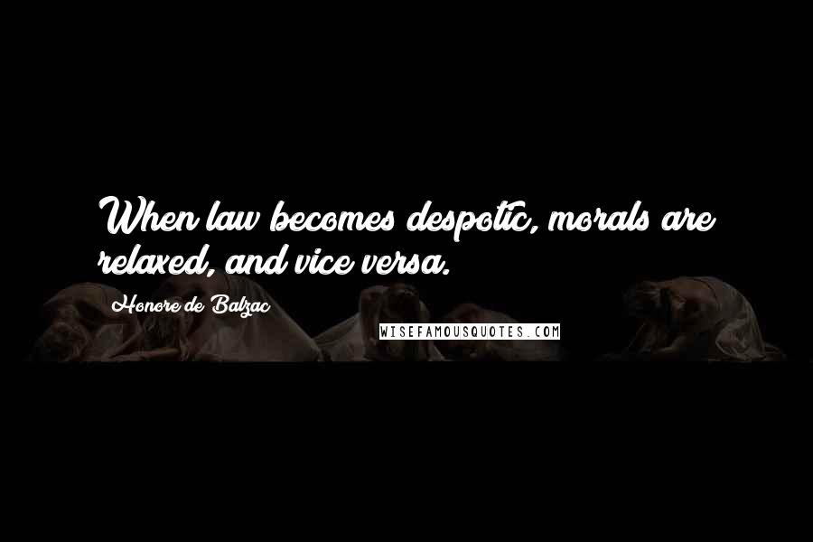 Honore De Balzac Quotes: When law becomes despotic, morals are relaxed, and vice versa.