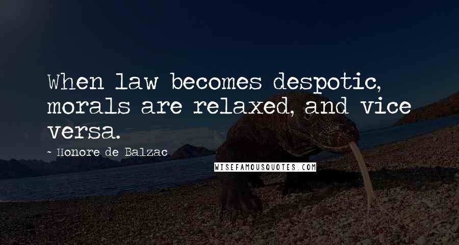 Honore De Balzac Quotes: When law becomes despotic, morals are relaxed, and vice versa.