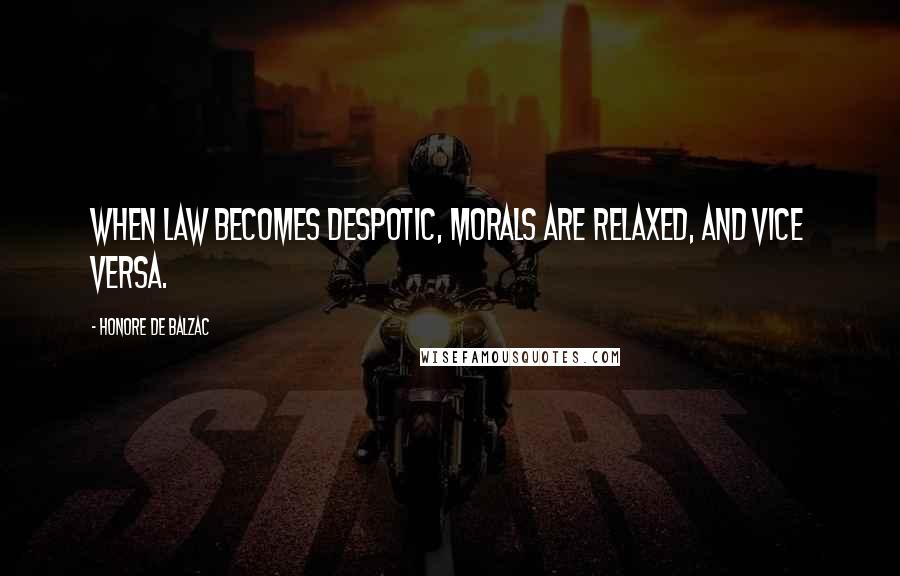 Honore De Balzac Quotes: When law becomes despotic, morals are relaxed, and vice versa.