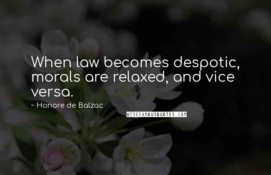 Honore De Balzac Quotes: When law becomes despotic, morals are relaxed, and vice versa.