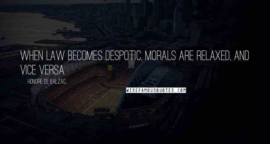 Honore De Balzac Quotes: When law becomes despotic, morals are relaxed, and vice versa.