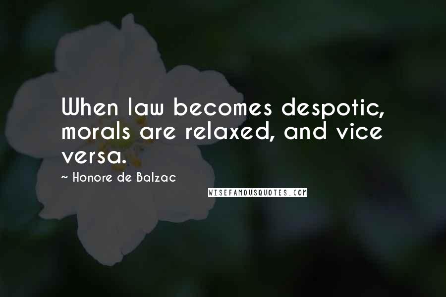 Honore De Balzac Quotes: When law becomes despotic, morals are relaxed, and vice versa.