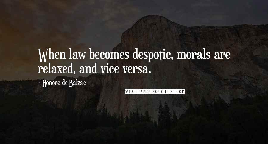 Honore De Balzac Quotes: When law becomes despotic, morals are relaxed, and vice versa.